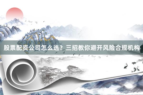 股票配资公司怎么选？三招教你避开风险合规机构