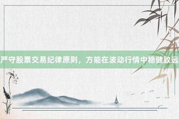严守股票交易纪律原则，方能在波动行情中稳健致远