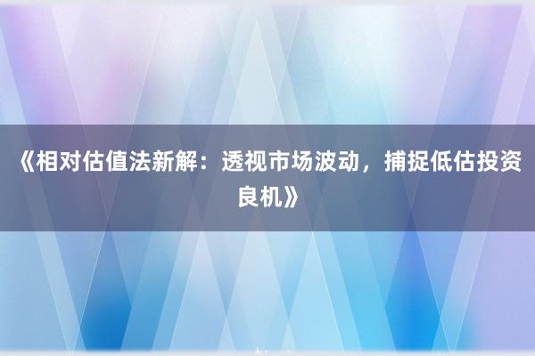 《相对估值法新解：透视市场波动，捕捉低估投资良机》