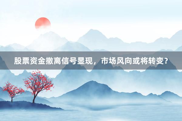 股票资金撤离信号显现，市场风向或将转变？