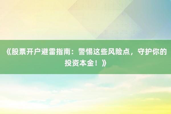 《股票开户避雷指南：警惕这些风险点，守护你的投资本金！》