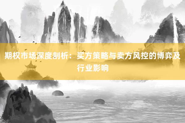 期权市场深度剖析：买方策略与卖方风控的博弈及行业影响
