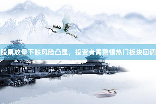 股票放量下跌风险凸显，投资者需警惕热门板块回调