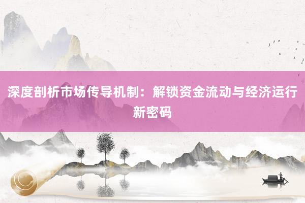 深度剖析市场传导机制：解锁资金流动与经济运行新密码