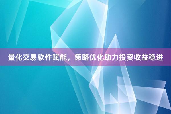 量化交易软件赋能，策略优化助力投资收益稳进