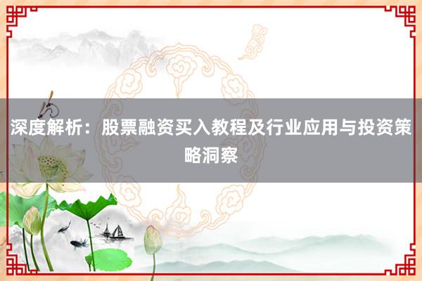 深度解析：股票融资买入教程及行业应用与投资策略洞察
