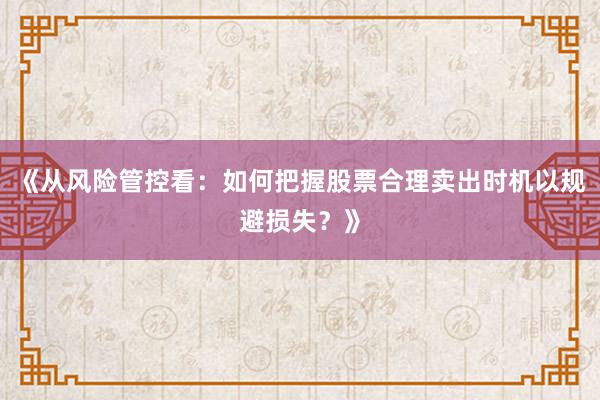 《从风险管控看：如何把握股票合理卖出时机以规避损失？》
