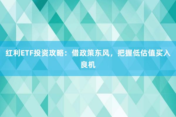 红利ETF投资攻略：借政策东风，把握低估值买入良机