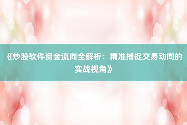 《炒股软件资金流向全解析：精准捕捉交易动向的实战视角》
