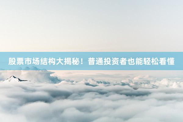 股票市场结构大揭秘！普通投资者也能轻松看懂