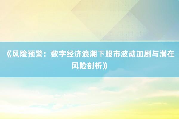 《风险预警：数字经济浪潮下股市波动加剧与潜在风险剖析》