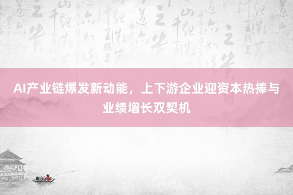 AI产业链爆发新动能，上下游企业迎资本热捧与业绩增长双契机