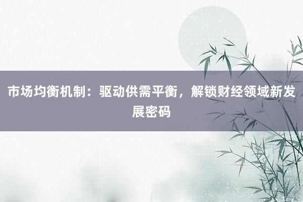 市场均衡机制：驱动供需平衡，解锁财经领域新发展密码