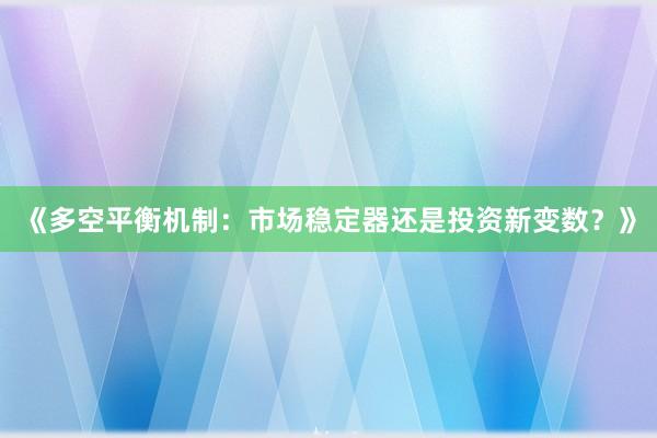 《多空平衡机制：市场稳定器还是投资新变数？》
