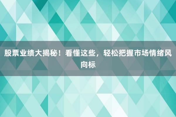 股票业绩大揭秘！看懂这些，轻松把握市场情绪风向标