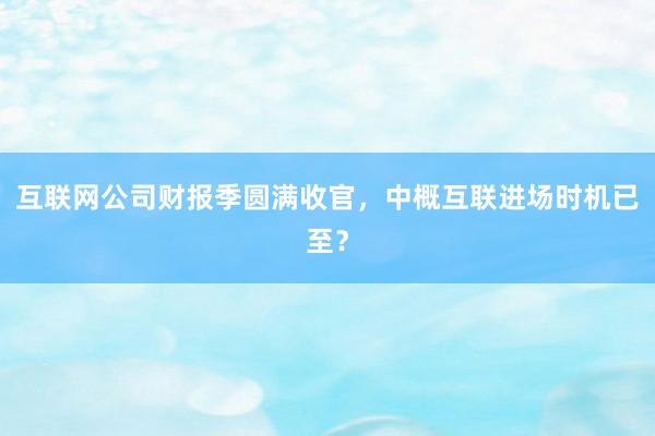 互联网公司财报季圆满收官，中概互联进场时机已至？