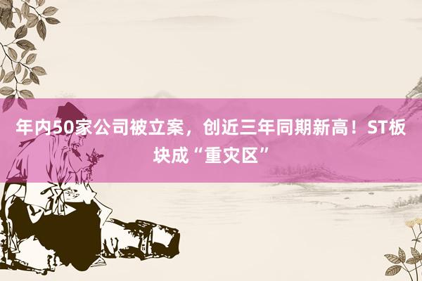 年内50家公司被立案，创近三年同期新高！ST板块成“重灾区”