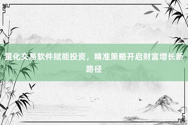 量化交易软件赋能投资，精准策略开启财富增长新路径