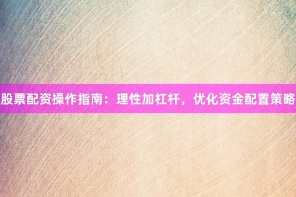 股票配资操作指南：理性加杠杆，优化资金配置策略