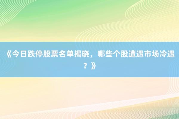 《今日跌停股票名单揭晓，哪些个股遭遇市场冷遇？》
