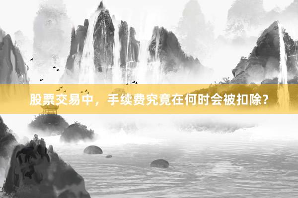 股票交易中，手续费究竟在何时会被扣除？