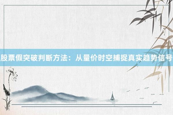 股票假突破判断方法：从量价时空捕捉真实趋势信号