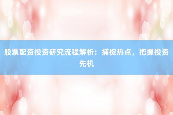 股票配资投资研究流程解析：捕捉热点，把握投资先机