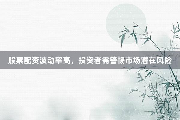 股票配资波动率高，投资者需警惕市场潜在风险