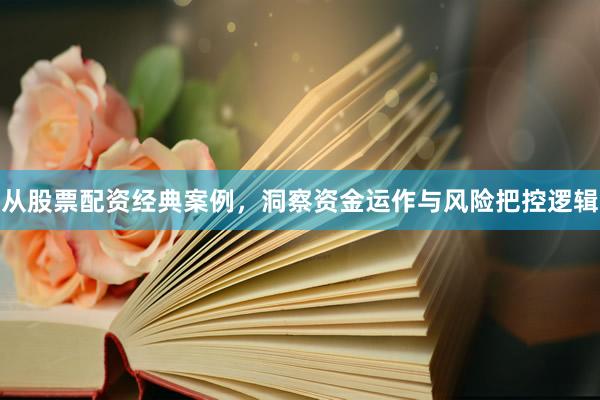 从股票配资经典案例，洞察资金运作与风险把控逻辑
