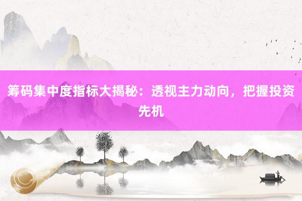 筹码集中度指标大揭秘：透视主力动向，把握投资先机