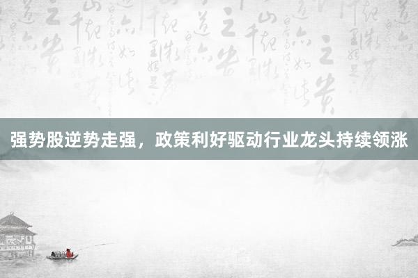 强势股逆势走强，政策利好驱动行业龙头持续领涨