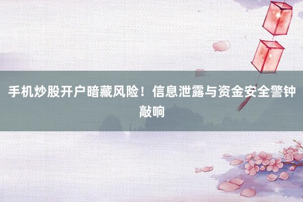 手机炒股开户暗藏风险！信息泄露与资金安全警钟敲响