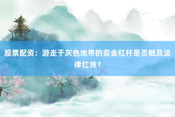 股票配资：游走于灰色地带的资金杠杆是否触及法律红线？