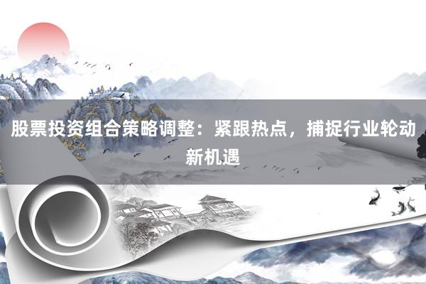 股票投资组合策略调整：紧跟热点，捕捉行业轮动新机遇