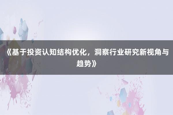 《基于投资认知结构优化，洞察行业研究新视角与趋势》