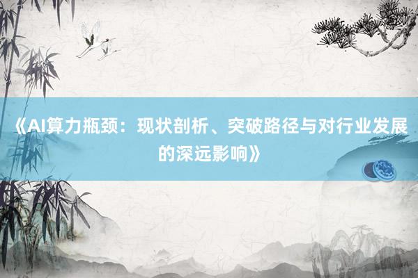 《AI算力瓶颈：现状剖析、突破路径与对行业发展的深远影响》