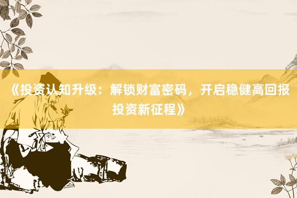 《投资认知升级：解锁财富密码，开启稳健高回报投资新征程》