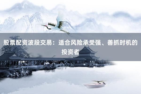 股票配资波段交易：适合风险承受强、善抓时机的投资者