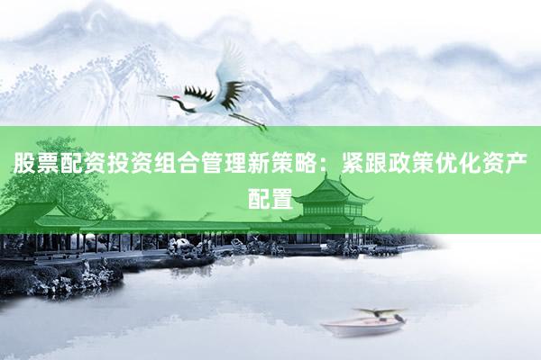 股票配资投资组合管理新策略：紧跟政策优化资产配置