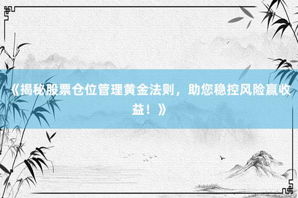 《揭秘股票仓位管理黄金法则，助您稳控风险赢收益！》