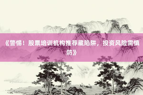 《警惕！股票培训机构推荐藏陷阱，投资风险需慎防》