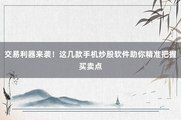 交易利器来袭！这几款手机炒股软件助你精准把握买卖点