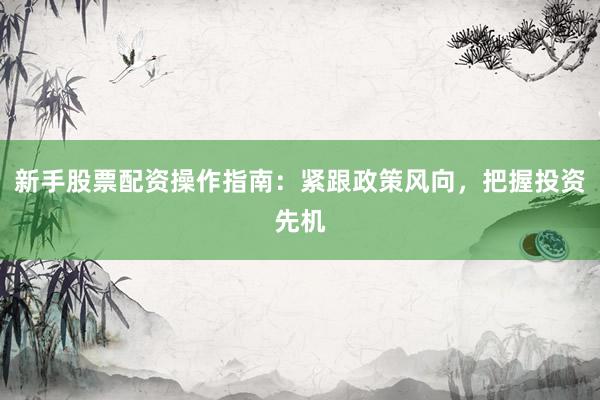 新手股票配资操作指南：紧跟政策风向，把握投资先机