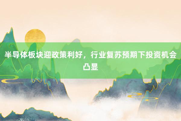 半导体板块迎政策利好，行业复苏预期下投资机会凸显