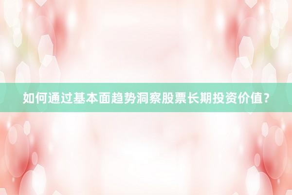 如何通过基本面趋势洞察股票长期投资价值？
