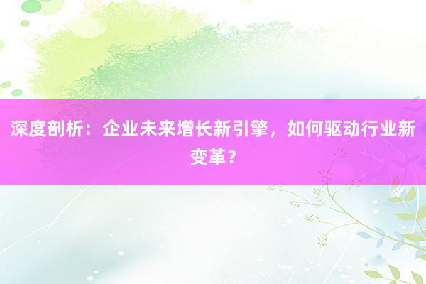 深度剖析：企业未来增长新引擎，如何驱动行业新变革？