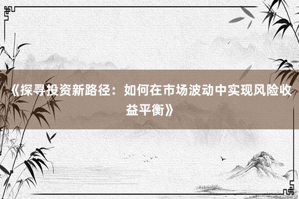《探寻投资新路径：如何在市场波动中实现风险收益平衡》