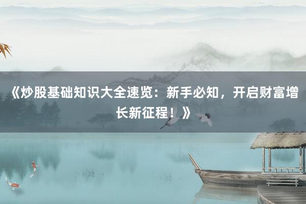 《炒股基础知识大全速览：新手必知，开启财富增长新征程！》