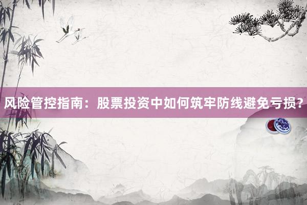 风险管控指南：股票投资中如何筑牢防线避免亏损？