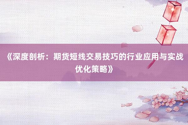 《深度剖析：期货短线交易技巧的行业应用与实战优化策略》